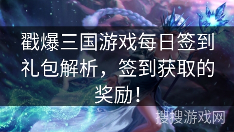 戳爆三国游戏每日签到礼包解析,签到获取的奖励!