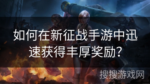 如何在新征战手游中迅速获得丰厚奖励? 如何在新征战手游中迅速获得丰厚奖励?