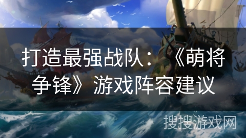 打造最强战队：《萌将争锋》游戏阵容建议