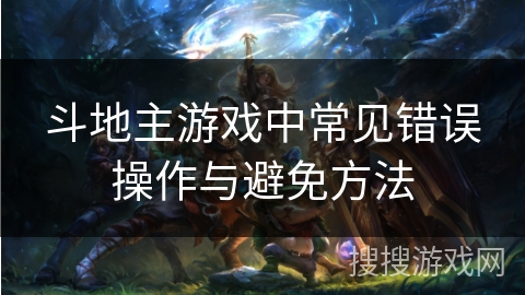 斗地主游戏中常见错误操作与避免方法 斗地主游戏中常见错误操作与避免方法