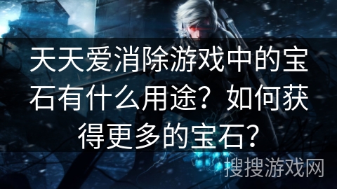 天天爱消除游戏中的宝石有什么用途?如何获得更多的宝石?