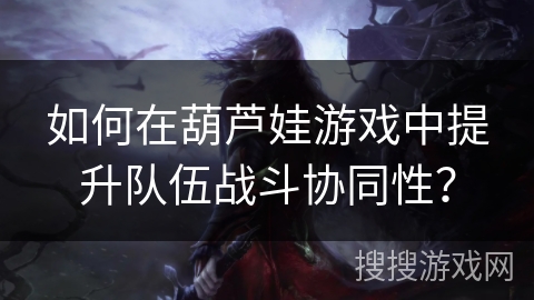 如何在葫芦娃游戏中提升队伍战斗协同性?