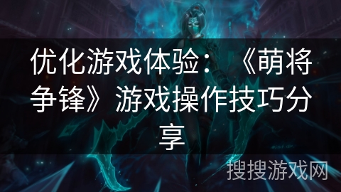 优化游戏体验:《萌将争锋》游戏操作技巧分享 优化游戏体验:《萌将争锋》游戏操作技巧分享