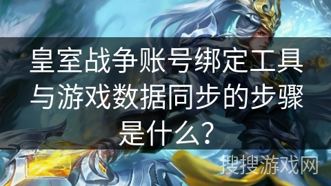 皇室战争账号绑定工具与游戏数据同步的步骤是什么?
