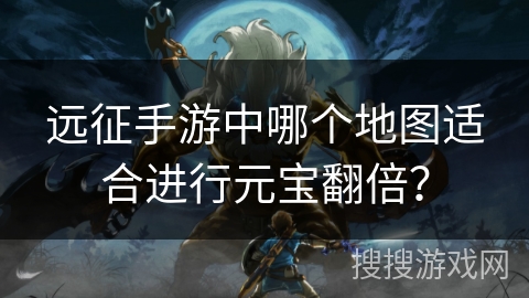 远征手游中哪个地图适合进行元宝翻倍?
