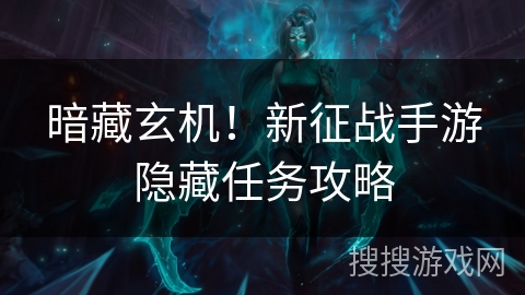 暗藏玄机!新征战手游隐藏任务攻略 暗藏玄机!新征战手游隐藏任务攻略