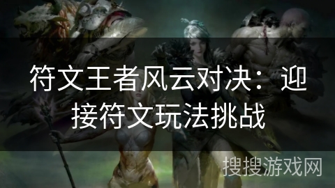 符文王者风云对决:迎接符文玩法挑战 符文王者风云对决:迎接符文玩法挑战