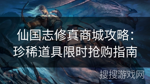 仙国志修真商城攻略:珍稀道具限时抢购指南 仙国志修真商城攻略:珍稀道具限时抢购指南