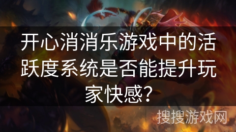 开心消消乐游戏中的活跃度系统是否能提升玩家快感?