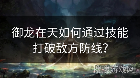 御龙在天如何通过技能打破敌方防线?