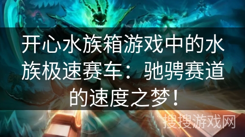 开心水族箱游戏中的水族极速赛车:驰骋赛道的速度之梦!