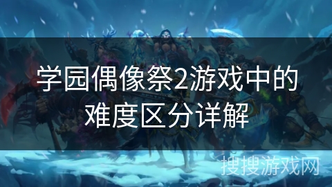 学园偶像祭2游戏中的难度区分详解 学园偶像祭2游戏中的难度区分详解