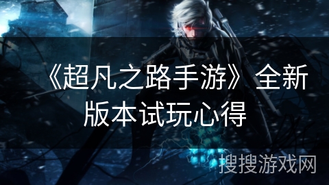 《超凡之路手游》全新版本试玩心得 《超凡之路手游》全新版本试玩心得