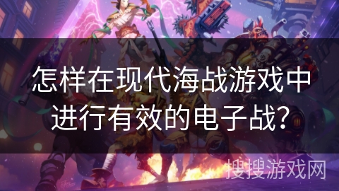 怎样在现代海战游戏中进行有效的电子战?