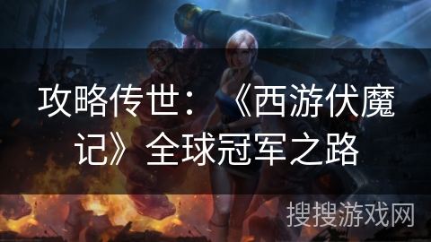 攻略传世:《西游伏魔记》全球冠军之路 攻略传世:《西游伏魔记》全球冠军之路