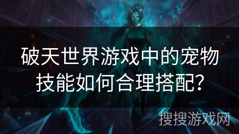 破天世界游戏中的宠物技能如何合理搭配?