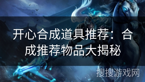 开心合成道具推荐:合成推荐物品大揭秘