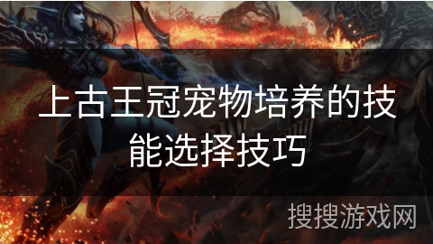 上古王冠宠物培养的技能选择技巧