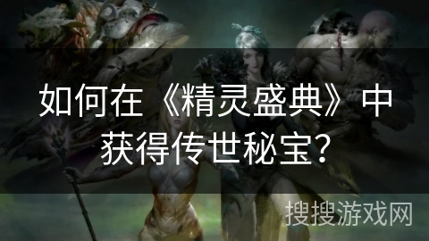 如何在《精灵盛典》中获得传世秘宝? 如何在《精灵盛典》中获得传世秘宝?
