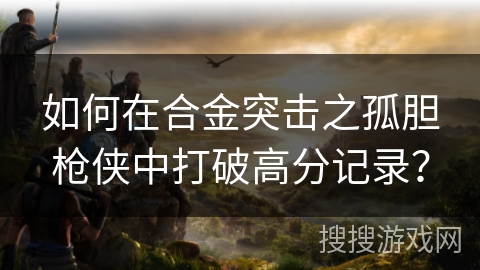 如何在合金突击之孤胆枪侠中打破高分记录?