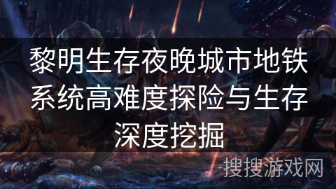黎明生存夜晚城市地铁系统高难度探险与生存深度挖掘
