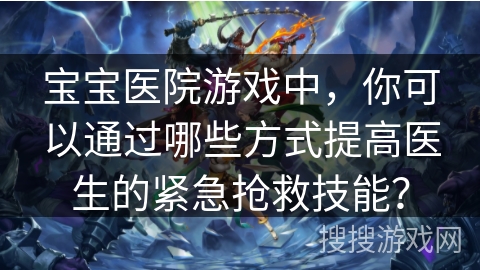 宝宝医院游戏中,你可以通过哪些方式提高医生的紧急抢救技能?