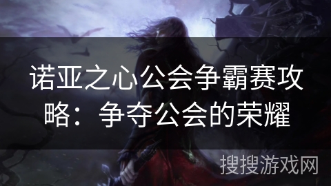 诺亚之心公会争霸赛攻略:争夺公会的荣耀 诺亚之心公会争霸赛攻略:争夺公会的荣耀