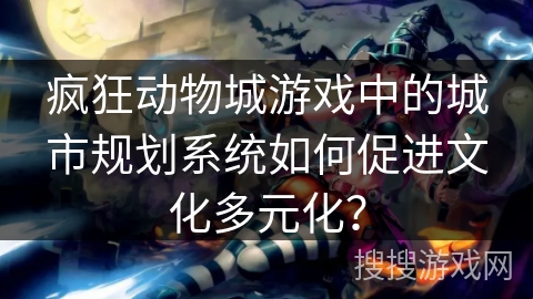 疯狂动物城游戏中的城市规划系统如何促进文化多元化? 疯狂动物城游戏中的城市规划系统如何促进文化多元化?