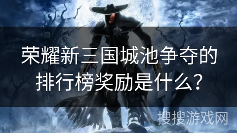 荣耀新三国城池争夺的排行榜奖励是什么? 荣耀新三国城池争夺的排行榜奖励是什么?