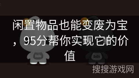 闲置物品也能变废为宝,95分帮你实现它的价值 闲置物品也能变废为宝,95分帮你实现它的价值