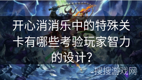 开心消消乐中的特殊关卡有哪些考验玩家智力的设计?