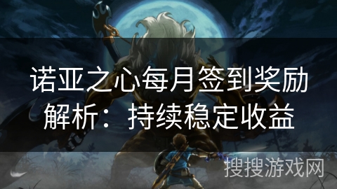 诺亚之心每月签到奖励解析:持续稳定收益 诺亚之心每月签到奖励解析:持续稳定收益