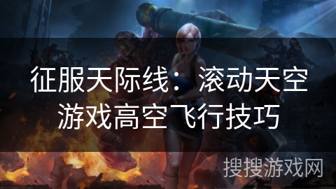 征服天际线:滚动天空游戏高空飞行技巧 征服天际线:滚动天空游戏高空飞行技巧