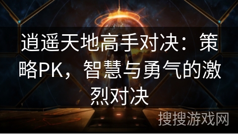 逍遥天地高手对决:策略PK,智慧与勇气的激烈对决 逍遥天地高手对决:策略PK,智慧与勇气的激烈对决