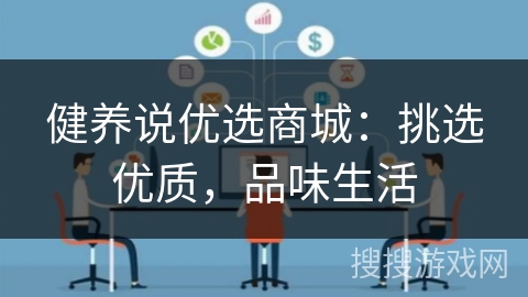 健养说优选商城:挑选优质,品味生活 健养说优选商城:挑选优质,品味生活