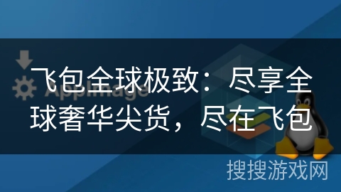 飞包全球极致:尽享全球奢华尖货,尽在飞包 飞包全球极致:尽享全球奢华尖货,尽在飞包