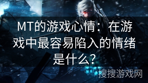MT的游戏心情：在游戏中最容易陷入的情绪是什么？