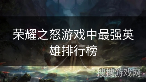 荣耀之怒游戏中最强英雄排行榜