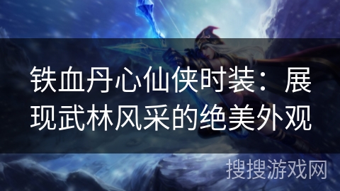 铁血丹心仙侠时装:展现武林风采的绝美外观 铁血丹心仙侠时装:展现武林风采的绝美外观