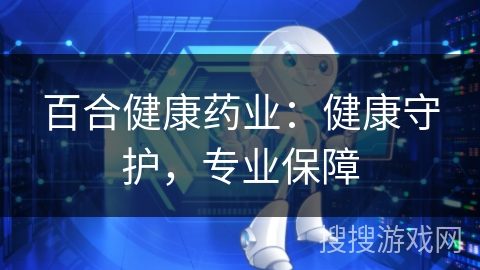 百合健康药业:健康守护,专业保障 百合健康药业:健康守护,专业保障