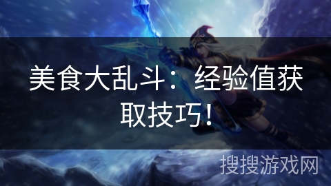 美食大乱斗:经验值获取技巧! 美食大乱斗:经验值获取技巧!