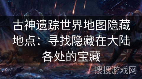 古神遗踪世界地图隐藏地点:寻找隐藏在大陆各处的宝藏 古神遗踪世界地图隐藏地点:寻找隐藏在大陆各处的宝藏