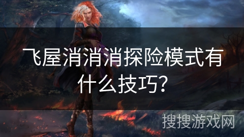 飞屋消消消探险模式有什么技巧? 飞屋消消消探险模式有什么技巧?