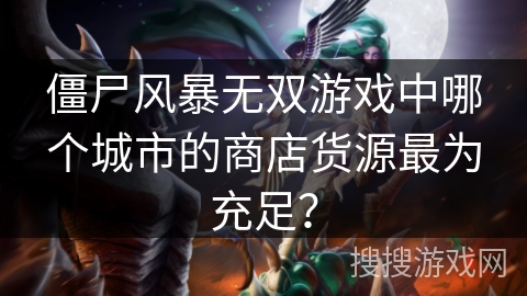 僵尸风暴无双游戏中哪个城市的商店货源最为充足？