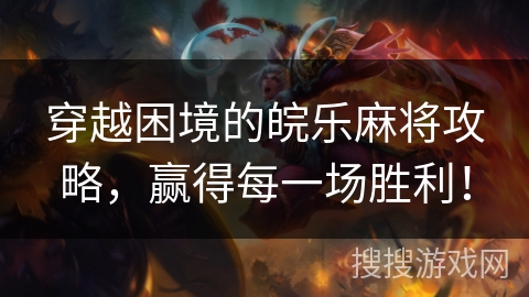 穿越困境的皖乐麻将攻略,赢得每一场胜利! 穿越困境的皖乐麻将攻略,赢得每一场胜利!