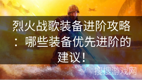 烈火战歌装备进阶攻略：哪些装备优先进阶的建议！