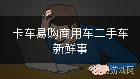 卡车易购商用车二手车新鲜事 卡车易购商用车二手车新鲜事