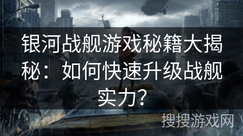 银河战舰游戏秘籍大揭秘:如何快速升级战舰实力? 银河战舰游戏秘籍大揭秘:如何快速升级战舰实力?