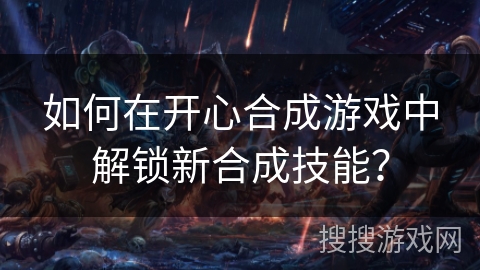 如何在开心合成游戏中解锁新合成技能？