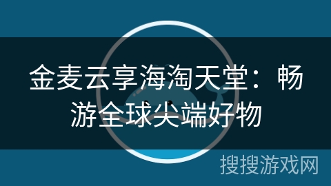金麦云享海淘天堂:畅游全球尖端好物 金麦云享海淘天堂:畅游全球尖端好物